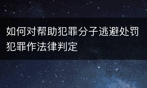 如何对帮助犯罪分子逃避处罚犯罪作法律判定