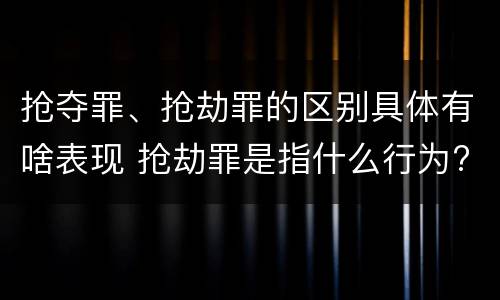 抢夺罪、抢劫罪的区别具体有啥表现 抢劫罪是指什么行为?