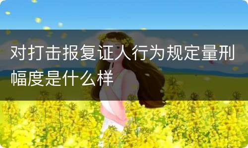 对打击报复证人行为规定量刑幅度是什么样