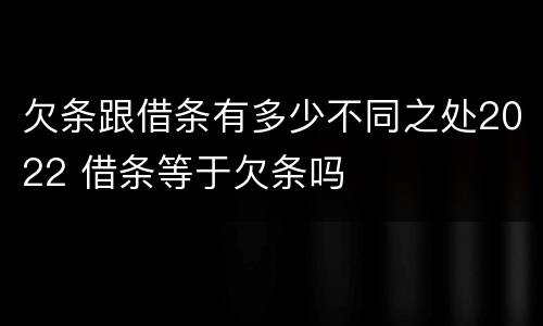 欠条跟借条有多少不同之处2022 借条等于欠条吗