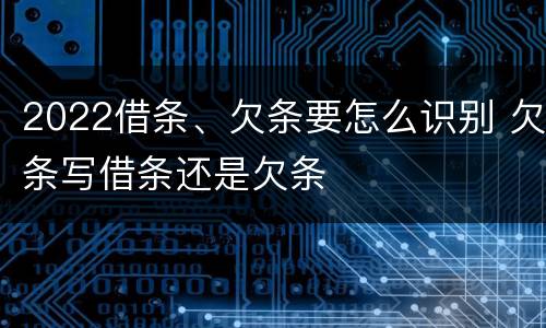 2022借条、欠条要怎么识别 欠条写借条还是欠条