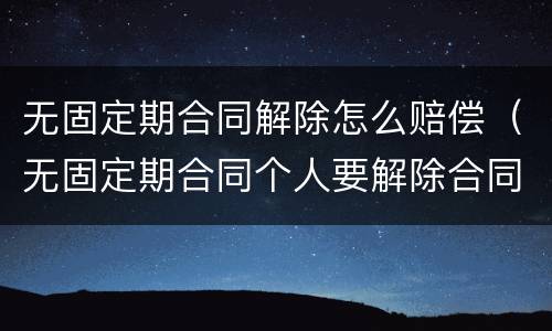 无固定期合同解除怎么赔偿（无固定期合同个人要解除合同怎么赔偿）