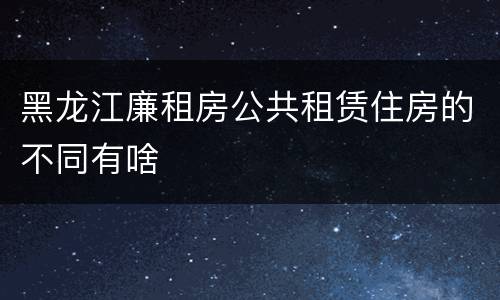 黑龙江廉租房公共租赁住房的不同有啥