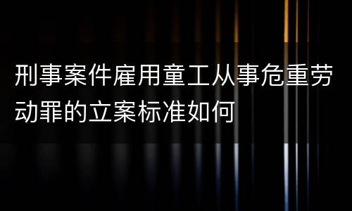 刑事案件雇用童工从事危重劳动罪的立案标准如何