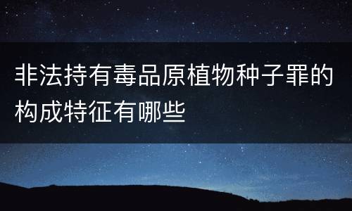 非法持有毒品原植物种子罪的构成特征有哪些