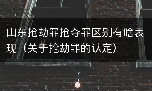 山东抢劫罪抢夺罪区别有啥表现（关于抢劫罪的认定）