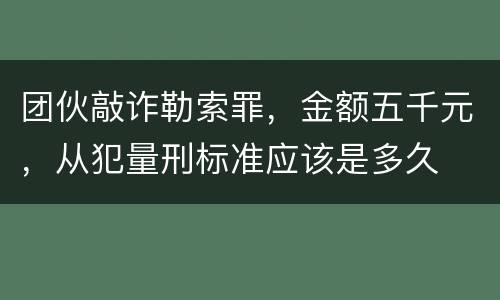 团伙敲诈勒索罪，金额五千元，从犯量刑标准应该是多久
