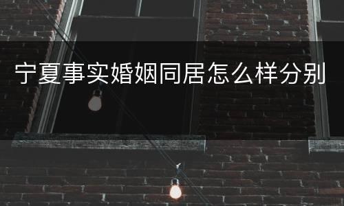 宁夏事实婚姻同居怎么样分别