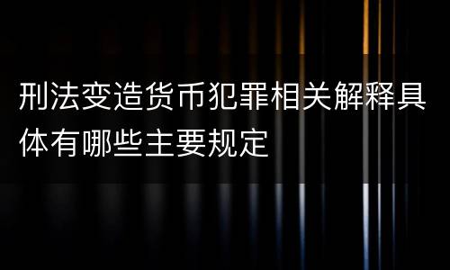 刑法变造货币犯罪相关解释具体有哪些主要规定