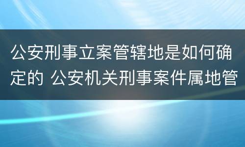 公安刑事立案管辖地是如何确定的 公安机关刑事案件属地管辖