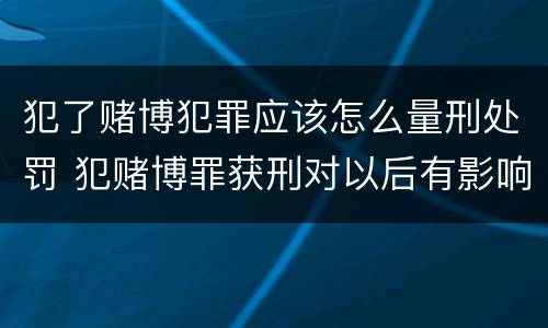 犯了赌博犯罪应该怎么量刑处罚 犯赌博罪获刑对以后有影响吗
