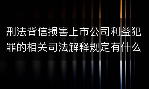 刑法背信损害上市公司利益犯罪的相关司法解释规定有什么内容