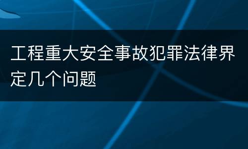 工程重大安全事故犯罪法律界定几个问题