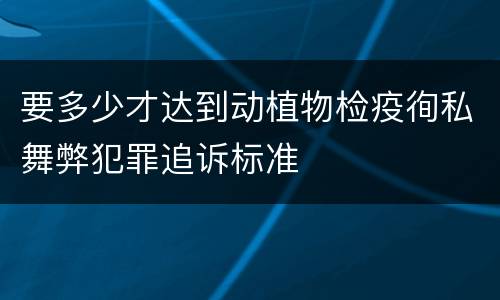要多少才达到动植物检疫徇私舞弊犯罪追诉标准