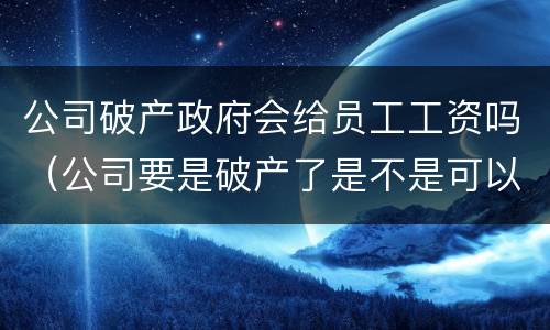 公司破产政府会给员工工资吗（公司要是破产了是不是可以不给员工发工资）