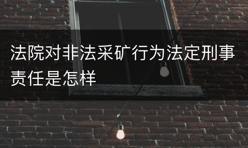 法院对非法采矿行为法定刑事责任是怎样