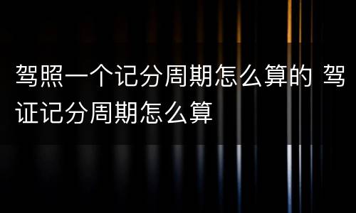 驾照一个记分周期怎么算的 驾证记分周期怎么算