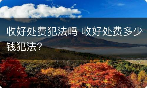收好处费犯法吗 收好处费多少钱犯法?