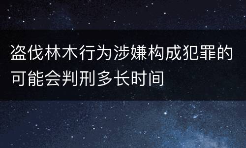 盗伐林木行为涉嫌构成犯罪的可能会判刑多长时间