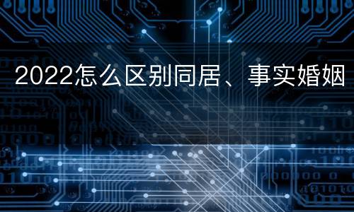 2022怎么区别同居、事实婚姻