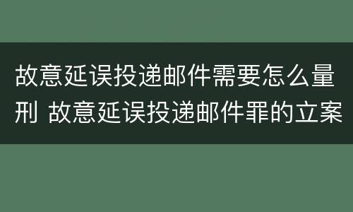 故意延误投递邮件需要怎么量刑 故意延误投递邮件罪的立案标准