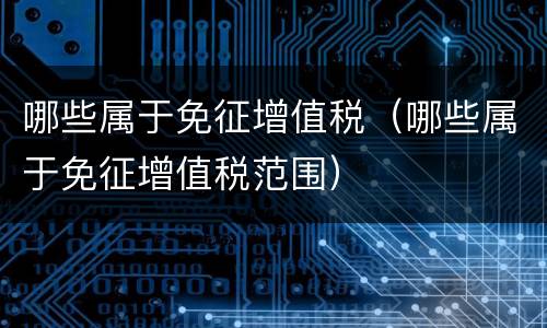 哪些属于免征增值税（哪些属于免征增值税范围）