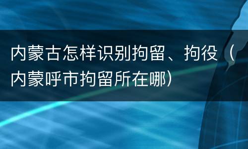 内蒙古怎样识别拘留、拘役（内蒙呼市拘留所在哪）