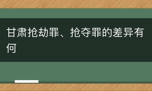 甘肃抢劫罪、抢夺罪的差异有何