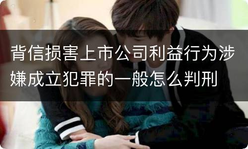 背信损害上市公司利益行为涉嫌成立犯罪的一般怎么判刑