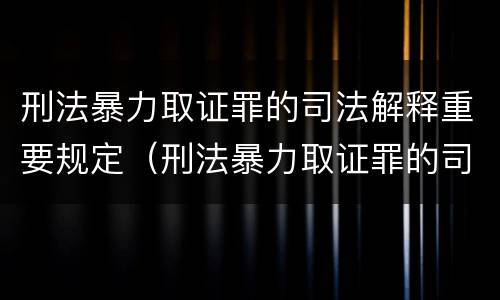 刑法暴力取证罪的司法解释重要规定（刑法暴力取证罪的司法解释重要规定是什么）