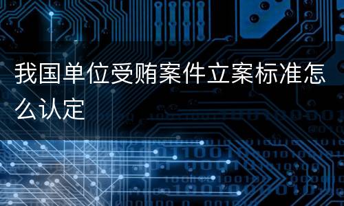 我国单位受贿案件立案标准怎么认定