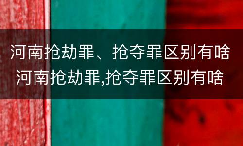 河南抢劫罪、抢夺罪区别有啥 河南抢劫罪,抢夺罪区别有啥