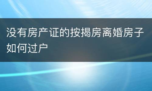 没有房产证的按揭房离婚房子如何过户
