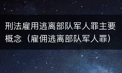 刑法雇用逃离部队军人罪主要概念（雇佣逃离部队军人罪）