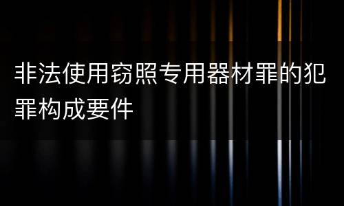 非法使用窃照专用器材罪的犯罪构成要件