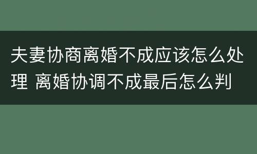 夫妻协商离婚不成应该怎么处理 离婚协调不成最后怎么判