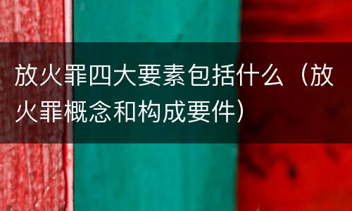 放火罪四大要素包括什么（放火罪概念和构成要件）