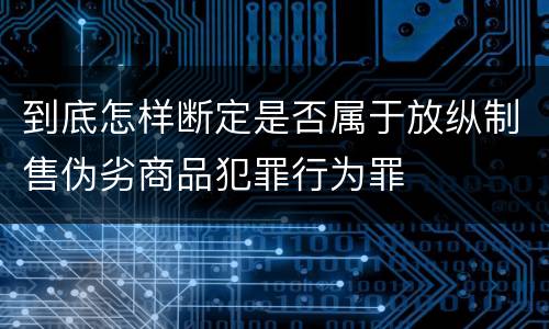 到底怎样断定是否属于放纵制售伪劣商品犯罪行为罪