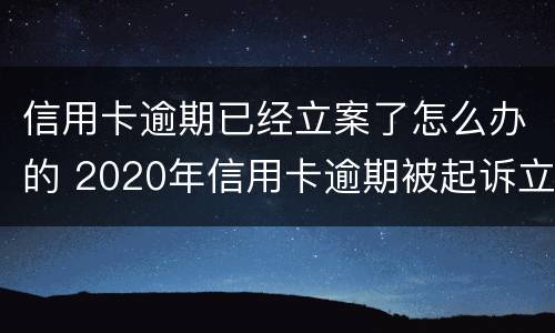 信用卡逾期已经立案了怎么办的 2020年信用卡逾期被起诉立案后怎么解决