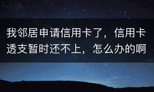 我邻居申请信用卡了，信用卡透支暂时还不上，怎么办的啊