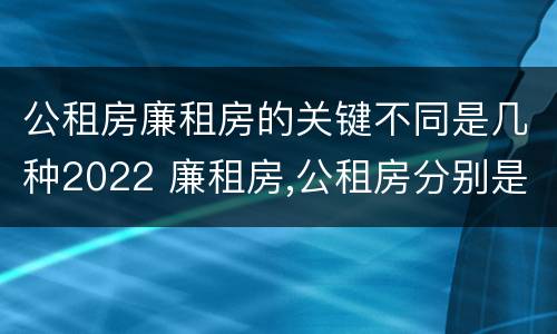 公租房廉租房的关键不同是几种2022 廉租房,公租房分别是什么意思?