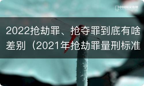 2022抢劫罪、抢夺罪到底有啥差别（2021年抢劫罪量刑标准）