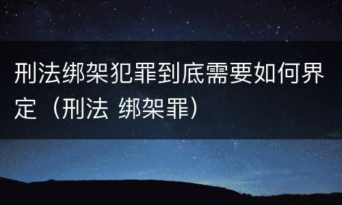 刑法绑架犯罪到底需要如何界定（刑法 绑架罪）