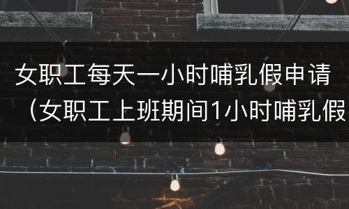 女职工每天一小时哺乳假申请（女职工上班期间1小时哺乳假说明）