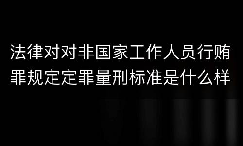 法律对对非国家工作人员行贿罪规定定罪量刑标准是什么样