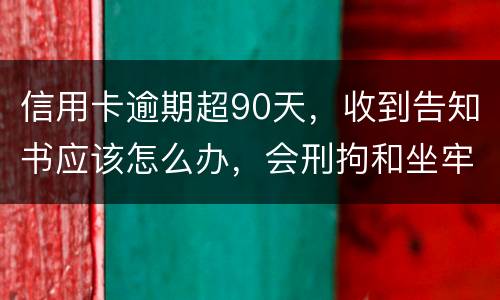 信用卡逾期超90天，收到告知书应该怎么办，会刑拘和坐牢吗