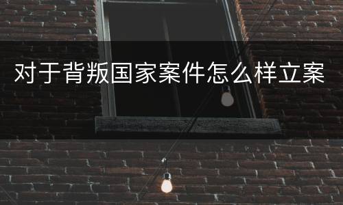 对于背叛国家案件怎么样立案