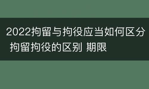 2022拘留与拘役应当如何区分 拘留拘役的区别 期限