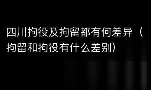四川拘役及拘留都有何差异（拘留和拘役有什么差别）