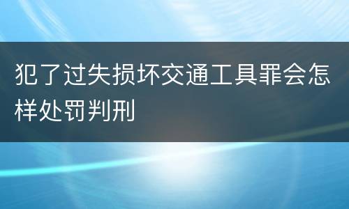 犯了过失损坏交通工具罪会怎样处罚判刑